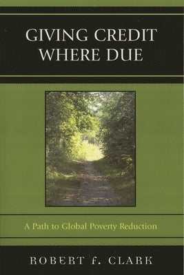 Giving Credit Where Due: A Path to Global Poverty Reduction by Clark, Robert F.