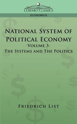National System of Political Economy - Volume 3: The Systems and the Politics by List, Friedrich