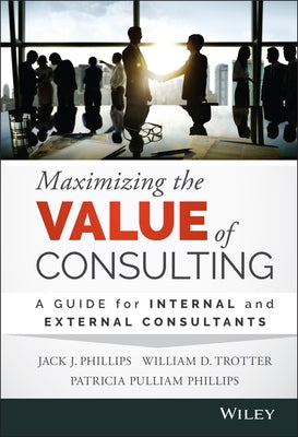 Maximizing the Value of Consulting: A Guide for Internal and External Consultants by Phillips, Jack J.