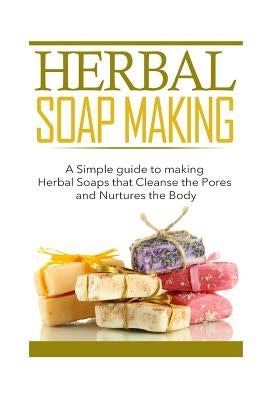 Herbal Soap Making: A Simple guide to making Herbal Soaps that Cleanse the Pours and Nurtures the Body by Bennett, Kayla