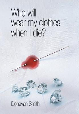 Who Will Wear My Clothes When I Die? by Smith, Donavan