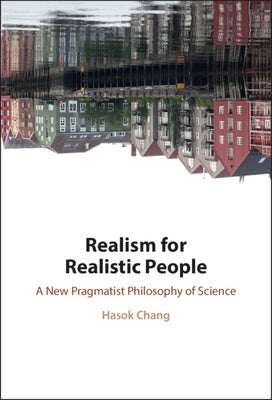 Realism for Realistic People: A New Pragmatist Philosophy of Science by Chang, Hasok