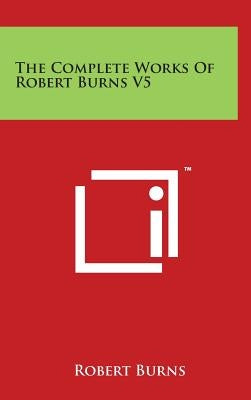 The Complete Works Of Robert Burns V5 by Burns, Robert