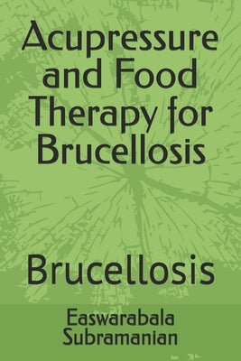 Acupressure and Food Therapy for Brucellosis: Brucellosis by Subramanian, Easwarabala