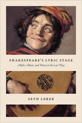 Shakespeare's Lyric Stage: Myth, Music, and Poetry in the Last Plays by Lerer, Seth