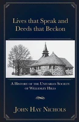 Lives that Speak and Deeds that Beckon: A History of the Unitarian Society of Wellesley Hills by Nichols, John Hay