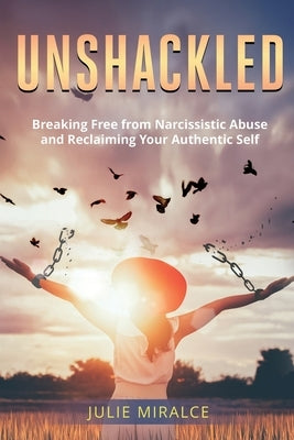 Unshackled: Breaking Free from Narcissistic Abuse and Reclaiming Your Authentic Self by Miracle, Julie
