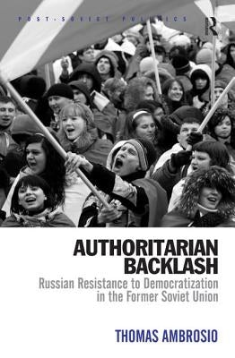 Authoritarian Backlash: Russian Resistance to Democratization in the Former Soviet Union by Ambrosio, Thomas