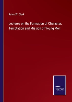 Lectures on the Formation of Character, Temptation and Mission of Young Men by Clark, Rufus W.