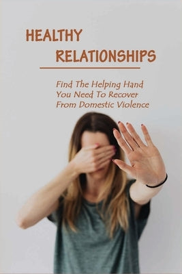 Healthy Relationships: Find The Helping Hand You Need To Recover From Domestic Violence: Letting Go Of Guilt And Shame by McKenrick, Parthenia