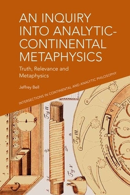 An Inquiry Into Analytic-Continental Metaphysics: Truth, Relevance and Metaphysics by A. Bell, Jeffrey