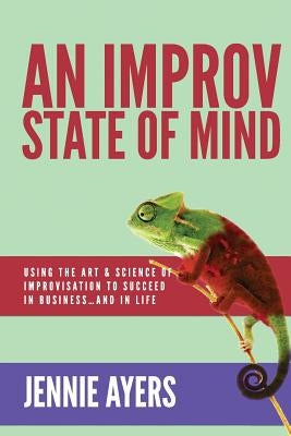An Improv State of Mind: Using the Art and Science of Improvisation to Succeed at Work...and at Life by Ayers, Jennie