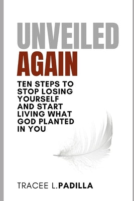 Unveiled Again: Ten Steps to Stop Losing Yourself and Start Living What God Planted in You by Padilla, Tracee L.