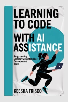 Learning to Code with AI Assistance: Programming Smarter with Intelligent Development Tools by Frisco, Keesha