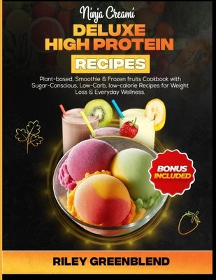 Ninja Creami Deluxe High Protein Recipes: Plant-based, Smoothie & Frozen fruits Cookbook with Sugar-Conscious, Low-Carb, low-calorie Recipes for Weigh by Greenblend, Riley