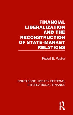 Financial Liberalization and the Reconstruction of State-Market Relations by Packer, Robert B.