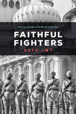 Faithful Fighters: Identity and Power in the British Indian Army by Imy, Kate