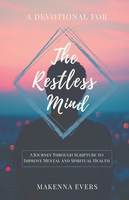 A Devotional For The Restless Mind: A Journey Through Scripture to Improve Mental and Spiritual Health by Evers, Makenna