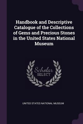 Handbook and Descriptive Catalogue of the Collections of Gems and Precious Stones in the United States National Museum by United States National Museum