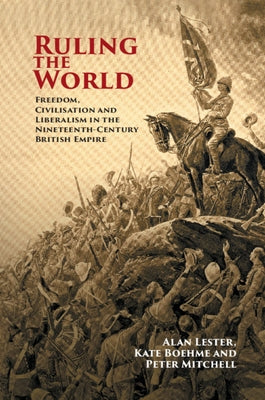 Ruling the World: Freedom, Civilisation and Liberalism in the Nineteenth-Century British Empire by Lester, Alan