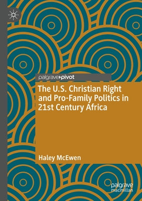 The U.S. Christian Right and Pro-Family Politics in 21st Century Africa by McEwen, Haley