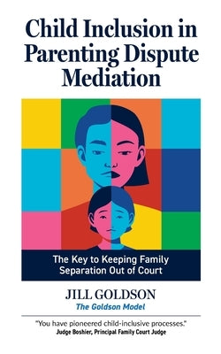 Child Inclusion in Parenting Dispute Mediation: The Key to Keeping Family Separation Out of Court by Goldson, Jill