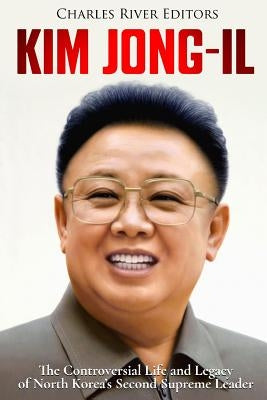 Kim Jong-il: The Controversial Life and Legacy of North Korea's Second Supreme Leader by Charles River