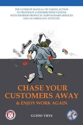 Chase Your Customers Away And Enjoy Work Again: The ultimate guide manual on taking action to frustrate customer expectations with inferior products, by Thys, Guido