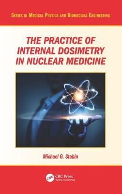 The Practice of Internal Dosimetry in Nuclear Medicine by Stabin, Michael G.