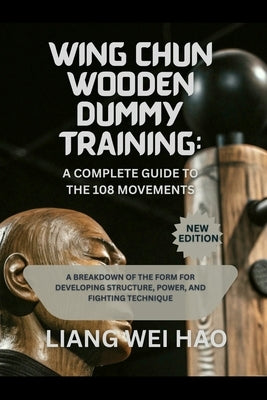 Wing Chun Wooden Dummy Training: A Complete Guide to the 108 Movements: A Breakdown of the Form for Developing Structure, Power, and Fighting Techniqu by Hao, Liang Wei