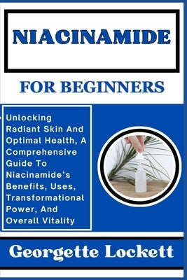 Niacinamide for Beginners: Unlocking Radiant Skin And Optimal Health, A Comprehensive Guide To Niacinamide's Benefits, Uses, Transformational Pow by Lockett, Georgette