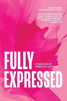 Fully Expressed: Twelve Women. A Kaleidoscope of Truth by Cafiero, Rebecca