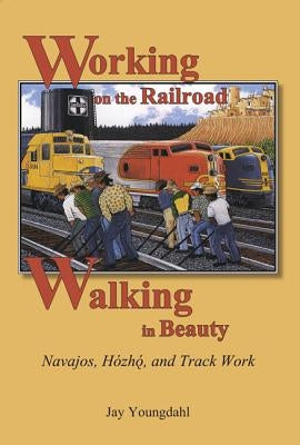 Working on the Railroad, Walking in Beauty: Navajos, Hozho, and Track Work by Youngdahl, Jay