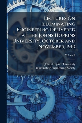 Lectures On Illuminating Engineering Delivered at the Johns Hopkins University, October and November, 1910 by Johns Hopkins University