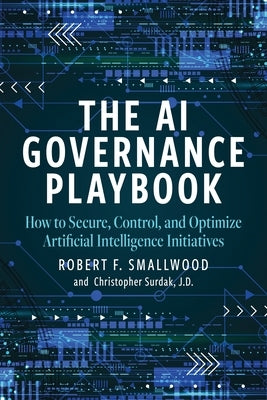 AI Governance Playbook: How to Secure, Control, and Optimize Artificial Intelligence Initiatives by Smallwood, Robert F.