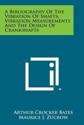 A Bibliography Of The Vibration Of Shafts, Vibration Measurements And The Design Of Crankshafts by Bates, Arthur Crocker