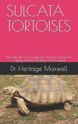 Sulcata Tortoises: The Ultmate Care Guide For Sulcata Tortoise, It's Caging, Health, Feeding And Breeding by Maxwell, Heritage