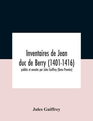 Inventaires De Jean Duc De Berry (1401-1416) Publiés Et Annotés Par Jules Guiffrey (Tome Premier) by Guiffrey, Jules