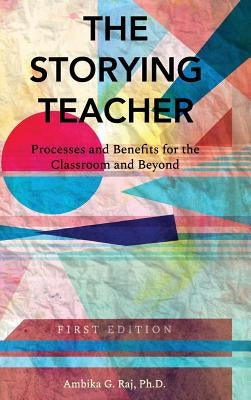 Storying Teacher: Processes and Benefits for the Classroom and Beyond by Raj, Ambika