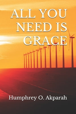 All You Need Is Grace: You Need More Than Your Efforts to Live Successfully in This World by Akparah, Humphrey O.