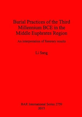 Burial Practices of the Third Millennium BCE in the Middle Euphrates Region: An interpretation of funerary results by Sang, Li