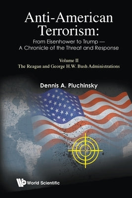 Anti-American Terrorism: From Eisenhower to Trump - A Chronicle of the Threat and Response: Volume II: The Reagan and George H. W. Bush Administration by Pluchinsky, Dennis A.