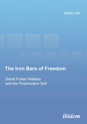 The Iron Bars of Freedom: David Foster Wallace and the Postmodern Self by Hirt, Stefan