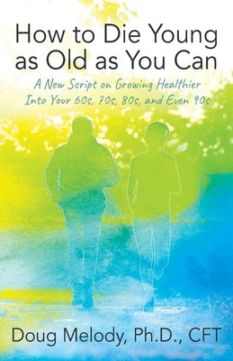 How to Die Young as Old as You Can: A New Script on Growing Healthier Into Your 60s, 70s, 80s, and Even 90s by Melody Cft, Doug