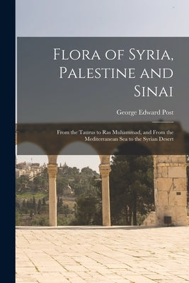 Flora of Syria, Palestine and Sinai; From the Taurus to Ras Muhammad, and From the Mediterranean Sea to the Syrian Desert by Post, George Edward