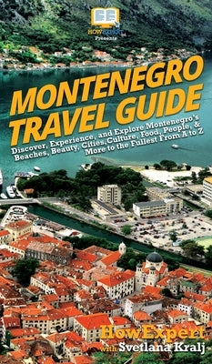 Montenegro Travel Guide: Discover, Experience, and Explore Montenegro's Beaches, Beauty, Cities, Culture, Food, People, & More to the Fullest F by Howexpert