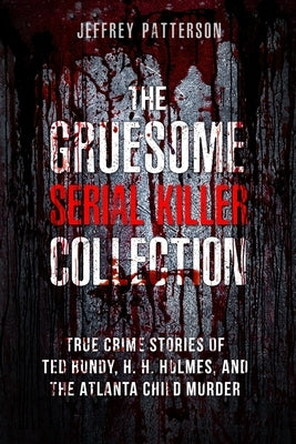 The Gruesome Serial Killer Collection: True Crime Stories of Ted Bundy, H. H. Holmes, and The Atlanta Child Murders by Patterson, Jeffrey