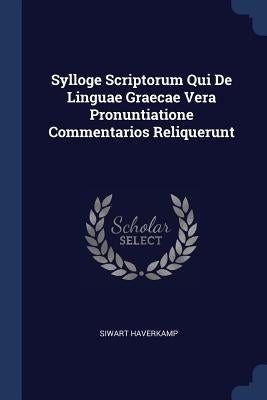 Sylloge Scriptorum Qui De Linguae Graecae Vera Pronuntiatione Commentarios Reliquerunt by Haverkamp, Siwart