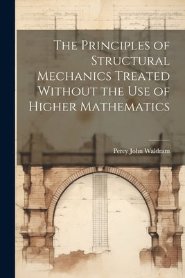 The Principles of Structural Mechanics Treated Without the Use of Higher Mathematics by Waldram, Percy John