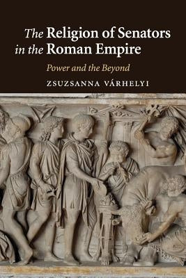 The Religion of Senators in the Roman Empire: Power and the Beyond by Várhelyi, Zsuzsanna